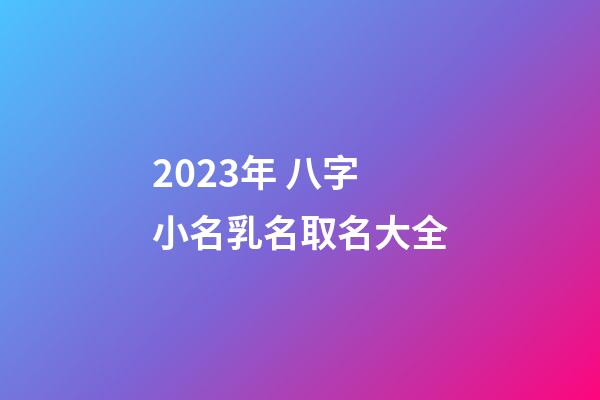 2023年 八字小名乳名取名大全